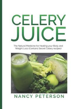 Celery Juice: The Natural Medicine for Healing Your Body and Weight Loss (Contains Secret Celery Recipes) - Nancy Peterson