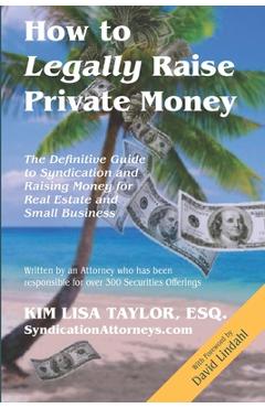 How to Legally Raise Private Money: The Definitive Guide to Syndication and Raising Money for Real Estate and Small Business - Esq Kim Lisa Taylor