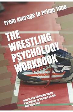 The Wrestling Psychology Workbook: How to Use Advanced Sports Psychology to Succeed on the Wrestling Mat - Danny Uribe Masep