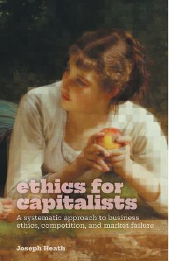 Ethics for Capitalists: A Systematic Approach to Business Ethics, Competition, and Market Failure - Joseph Heath