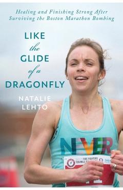 Like the Glide of a Dragonfly: Healing and Finishing Strong After Surviving the Boston Marathon Bombing - Natalie Lehto