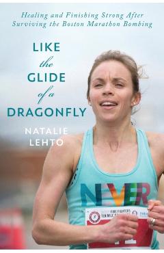 Like the Glide of a Dragonfly: Healing and Finishing Strong After Surviving the Boston Marathon Bombing - Natalie Lehto