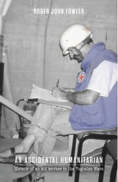 An Accidental Humanitarian: Memoir of an aid worker in the Yugoslav Wars - Roger John Fowler