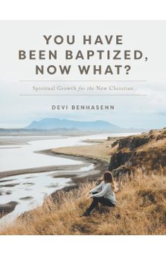 You Have Been Baptized, Now What?: Spiritual Growth for the New Christian - Devi Benhasenn