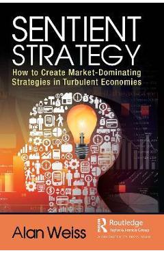 Sentient Strategy: How to Create Market-Dominating Strategies in Turbulent Economies - Alan Weiss