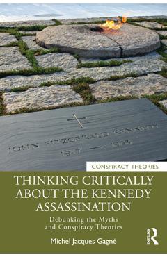 Thinking Critically About the Kennedy Assassination: Debunking the Myths and Conspiracy Theories - Michel Jacques Gagné