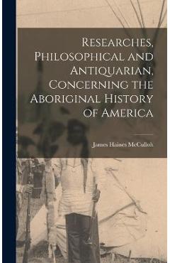 Researches, Philosophical and Antiquarian, Concerning the Aboriginal History of America - James Haines Mcculloh