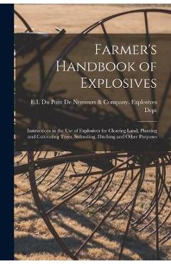 Farmer\'s Handbook of Explosives: Instructions in the Use of Explosives for Clearing Land, Planting and Cultivating Trees, Subsoiling, Ditching and Oth - E I Du Pont De Nemours & Company Ex