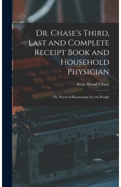 Dr. Chase's Third, Last and Complete Receipt Book and Household Physician: Or, Practical Knowledge for the People - Alvin Wood Chase