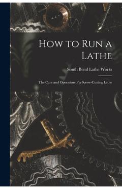 How to Run a Lathe; the Care and Operation of a Screw-cutting Lathe - South Bend Lathe Works