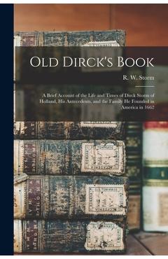 Old Dirck\'s Book; a Brief Account of the Life and Times of Dirck Storm of Holland, His Antecedents, and the Family He Founded in America in 1662 - R. W. (raymond William) 1887- Storm