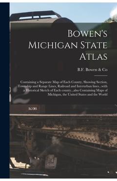Bowen\'s Michigan State Atlas: Containing a Separate Map of Each County, Showing Section, Township and Range Lines, Railroad and Interurban Lines...w - B F Bowen & Co