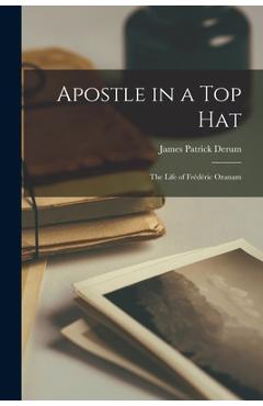 Apostle in a Top Hat: the Life of Frédéric Ozanam - James Patrick Derum