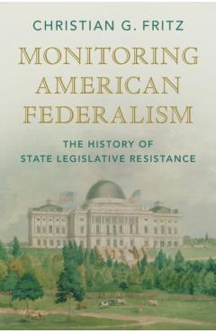 Monitoring American Federalism: The History of State Legislative Resistance - Christian G. Fritz