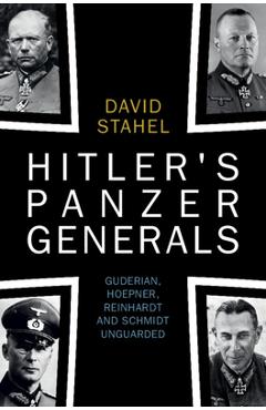 Hitler\'s Panzer Generals: Guderian, Hoepner, Reinhardt and Schmidt Unguarded - David Stahel