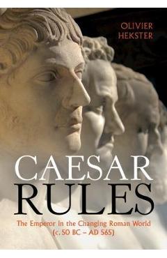 Caesar Rules: The Emperor in the Changing Roman World (C. 50 BC - Ad 565) - Olivier Hekster