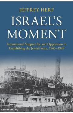 Israel\'s Moment: International Support for and Opposition to Establishing the Jewish State, 1945-1949 - Jeffrey Herf