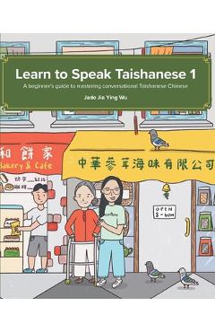 Learn to Speak Taishanese 1: A Beginner\'s Guide to Mastering Conversational Taishanese Chinese - Jade Jia Ying Wu
