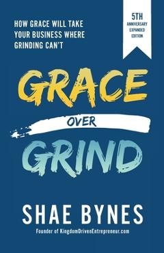 Grace Over Grind: How Grace Will Take Your Business Where Grinding Can\'t - Shae Bynes