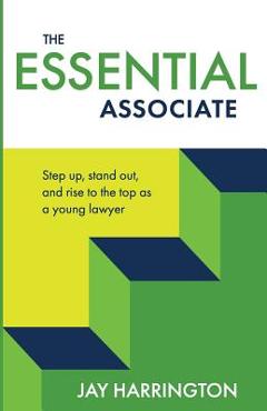 The Essential Associate: Step Up, Stand Out, and Rise to the Top as a Young Lawyer - Jay Harrington