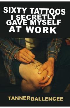Sixty Tattoos I Secretly Gave Myself at Work - Tanner Ballengee