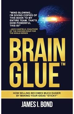 Brain Glue - How Selling Becomes Much Easier By Making Your Ideas Sticky - James I. Bond