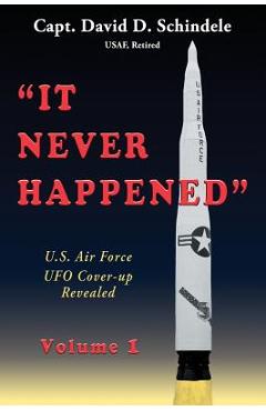 It Never Happened, Volume 1: U.S. Air Force UFO Cover-up Revealed - David D. Schindele