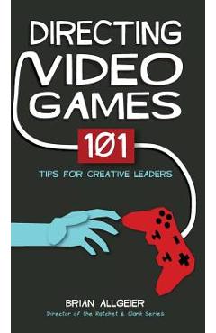 Directing Video Games: 101 Tips for Creative Leaders - Brian Allgeier