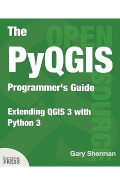 The PyQGIS Programmer\'s Guide: Extending QGIS 3 with Python 3 - Gary Sherman