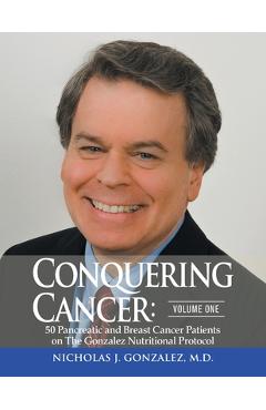 Conquering Cancer: Volume One 50 Pancreatic and Breast Cancer Patients on the Gonzalez Nutritional Protocol - Nicholas Gonzalez