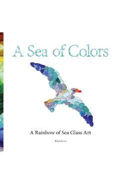 A Sea of Colors: A Rainbow of Sea Glass Art - Kirsti Scott
