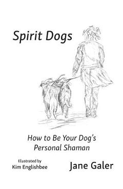 Spirit Dogs: How to Be Your Dog\'s Personal Shaman - Jane Galer