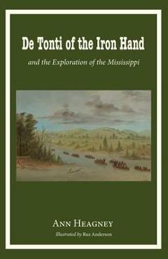 De tonti of the iron hand and the exploration of the mississippi - ann heagney