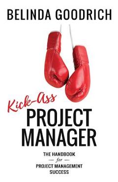 Kick Ass Project Manager: The Handbook for Project Management Success - Belinda Goodrich