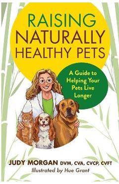 Raising Naturally Healthy Pets: A Guide to Helping Your Pets Live Longer - Judy Morgan