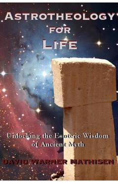 Astrotheology for Life: Unlocking the Esoteric Wisdom of Ancient Myth - David Warner Mathisen