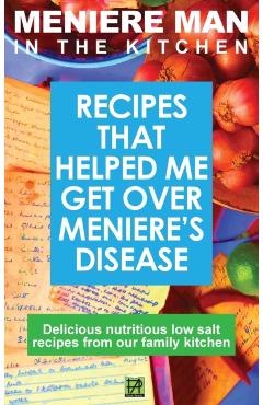 Meniere Man In The Kitchen: Recipes That Helped Me Get Over Meniere's. Delicious Low Salt Recipes From Our Family Kitchen - Meniere Man