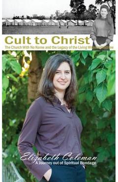 Cult to Christ: The Church With No Name and the Legacy of the Living Witness Doctrine - Elizabeth Joy Coleman