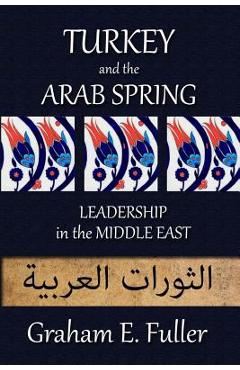 Turkey and the Arab Spring: Leadership in the Middle East - Graham E. Fuller