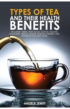 Types of Tea and Their Health Benefits Including Green, White, Black, Matcha, Oolong, Chamomile, Hibiscus, Ginger, Roiboos, Turmeric, Mint, Dandelion - Angela Jewitt