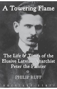 A Towering Flame: The Life & Times of the Elusive Latvian Anarchist Peter the Painter - Philip Ruff