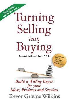 Turning Selling into Buying Parts 1 & 2 Second Edition: Build a Willing Buyer for what you offer - Trevor Græme Wilkins
