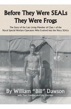 Before They Were SEALs They Were Frogs: The Story of the Last Living Member of Class 1 of the Naval Special Warfare Operators Who Evolved into the Nav - William Dawson