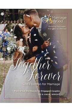 Together Forever God\'s Design for Marriage: Premarital Workbook for Engaged Couples - Ed &. Angie Wright