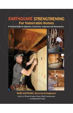 Earthquake Strengthening for Vulnerable Homes: A Practical Guide for Engineers, Contractors, Inspectors and Homeowners - Thor Matteson