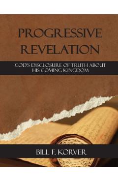 Progressive Revelation: God's disclosure of truth about His coming kingdom - Bill F. Korver