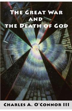 The Great War and the Death of God: Cultural Breakdown, Retreat from Reason, and Rise of Neo-Darwinian Materialism in the Aftermath of World War I - Charles A. O\'connor