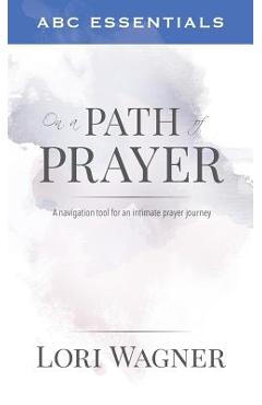 ABC Essentials on a Path of Prayer: A Navigational Tool for an Intimate Prayer Journey - Lori Wagner