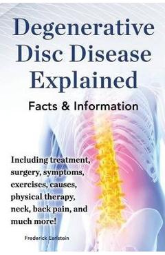 Degenerative Disc Disease Explained. Including Treatment, Surgery, Symptoms, Exercises, Causes, Physical Therapy, Neck, Back, Pain, and Much More! Fac - Frederick Earlstein