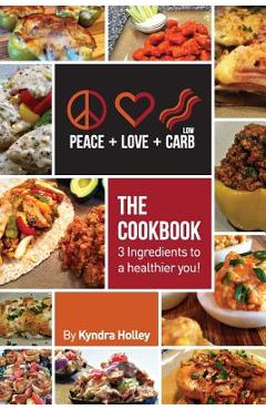 Peace, Love, and Low Carb - The Cookbook - 3 Ingredients to a Healthier You! - Kyndra Holley